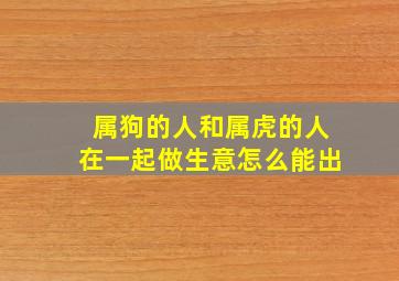 属狗的人和属虎的人在一起做生意怎么能出