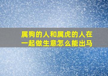 属狗的人和属虎的人在一起做生意怎么能出马