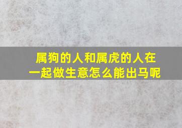 属狗的人和属虎的人在一起做生意怎么能出马呢