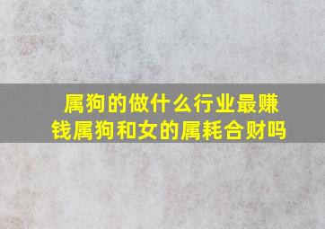 属狗的做什么行业最赚钱属狗和女的属耗合财吗