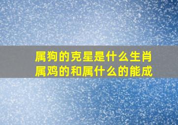 属狗的克星是什么生肖属鸡的和属什么的能成