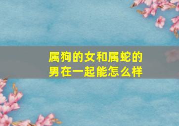 属狗的女和属蛇的男在一起能怎么样