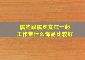 属狗跟属虎女在一起工作带什么饰品比较好