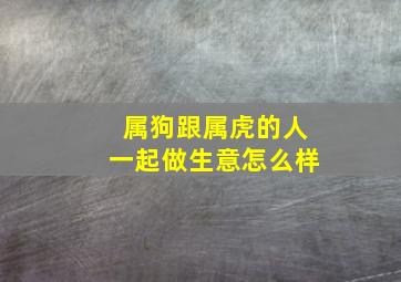 属狗跟属虎的人一起做生意怎么样