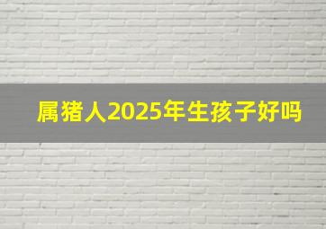 属猪人2025年生孩子好吗