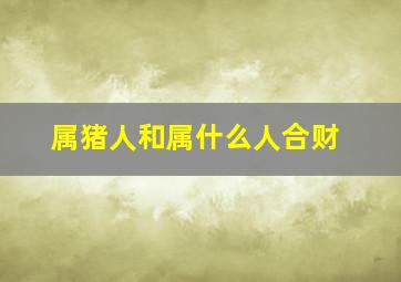 属猪人和属什么人合财