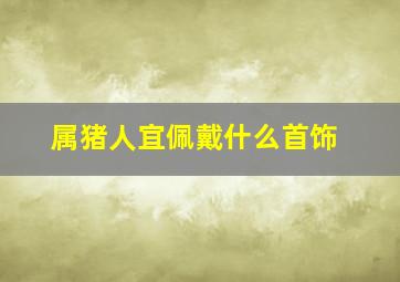 属猪人宜佩戴什么首饰