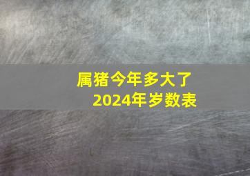 属猪今年多大了2024年岁数表