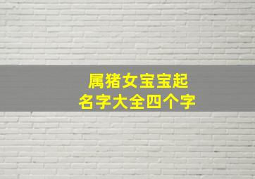 属猪女宝宝起名字大全四个字