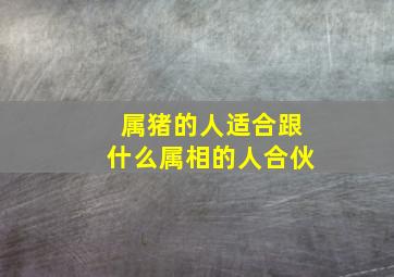 属猪的人适合跟什么属相的人合伙