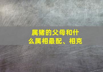 属猪的父母和什么属相最配、相克