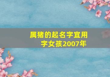 属猪的起名字宜用字女孩2007年