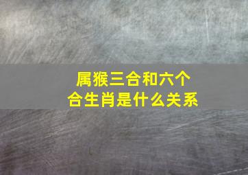 属猴三合和六个合生肖是什么关系