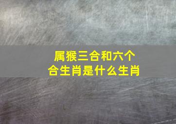 属猴三合和六个合生肖是什么生肖