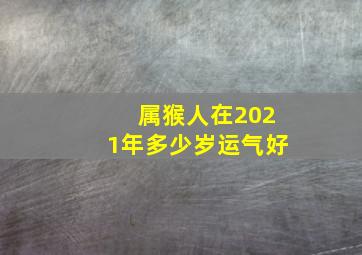 属猴人在2021年多少岁运气好