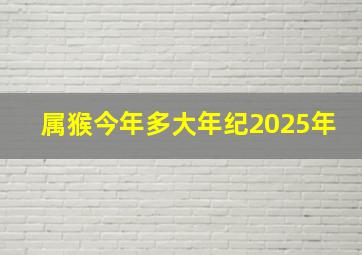 属猴今年多大年纪2025年