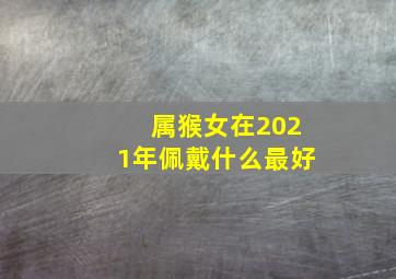 属猴女在2021年佩戴什么最好