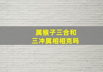 属猴子三合和三冲属相相克吗