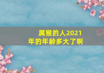 属猴的人2021年的年龄多大了啊