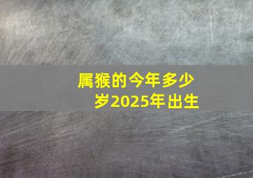 属猴的今年多少岁2025年出生