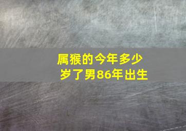 属猴的今年多少岁了男86年出生