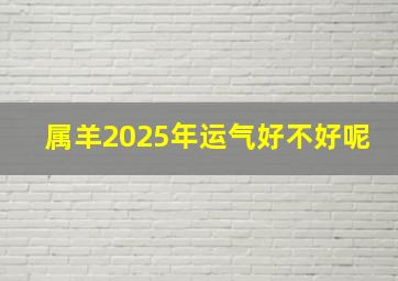 属羊2025年运气好不好呢