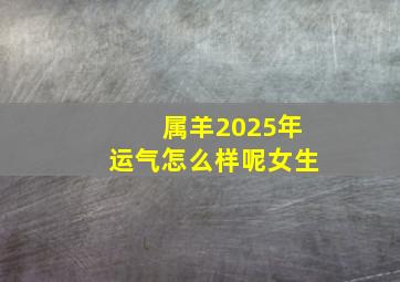 属羊2025年运气怎么样呢女生