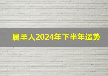 属羊人2024年下半年运势