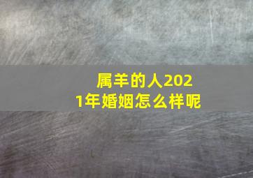 属羊的人2021年婚姻怎么样呢