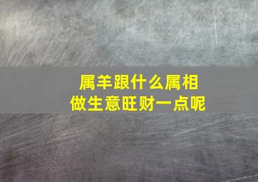 属羊跟什么属相做生意旺财一点呢