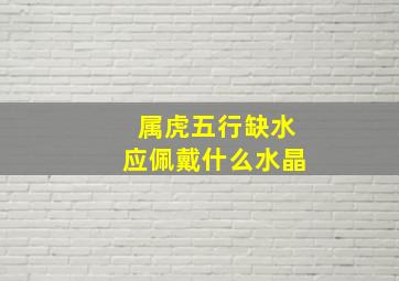 属虎五行缺水应佩戴什么水晶