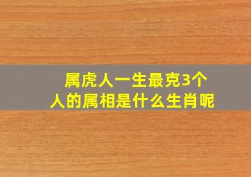 属虎人一生最克3个人的属相是什么生肖呢