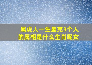 属虎人一生最克3个人的属相是什么生肖呢女