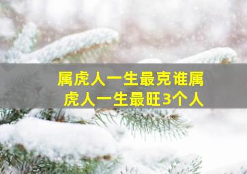 属虎人一生最克谁属虎人一生最旺3个人