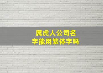 属虎人公司名字能用繁体字吗