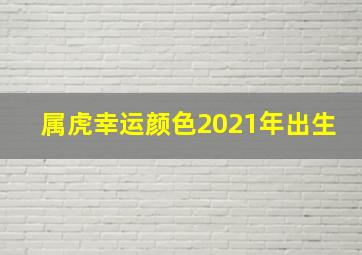 属虎幸运颜色2021年出生