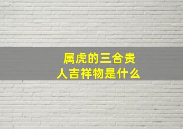 属虎的三合贵人吉祥物是什么