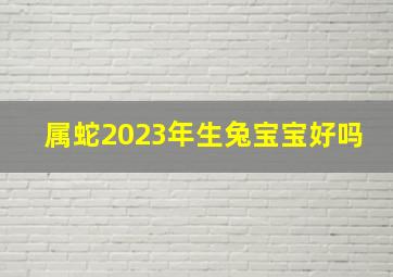 属蛇2023年生兔宝宝好吗