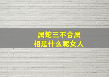 属蛇三不合属相是什么呢女人