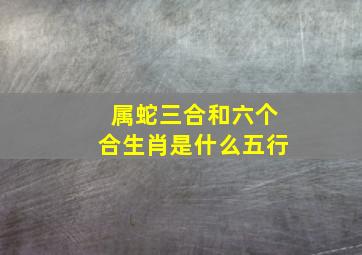 属蛇三合和六个合生肖是什么五行