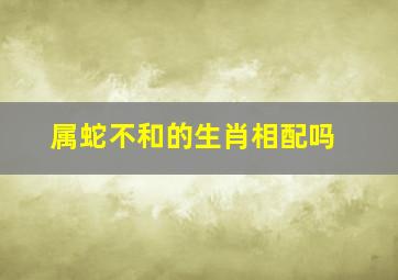 属蛇不和的生肖相配吗