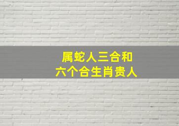 属蛇人三合和六个合生肖贵人