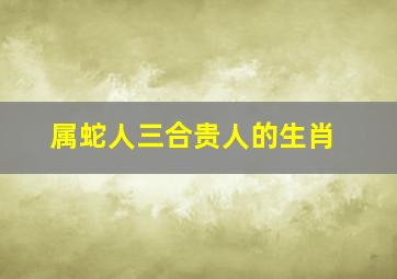 属蛇人三合贵人的生肖