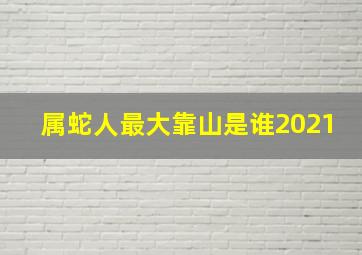 属蛇人最大靠山是谁2021