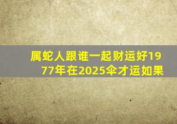 属蛇人跟谁一起财运好1977年在2025伞才运如果