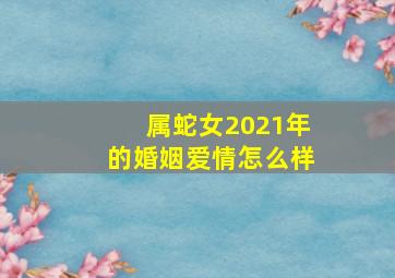 属蛇女2021年的婚姻爱情怎么样