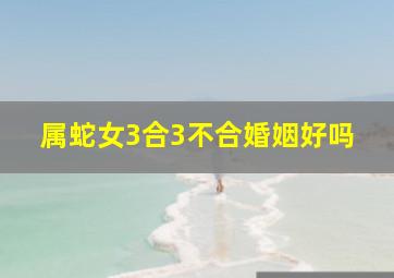 属蛇女3合3不合婚姻好吗