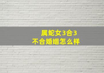 属蛇女3合3不合婚姻怎么样