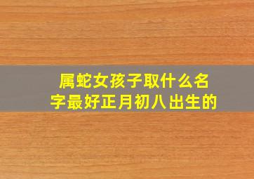 属蛇女孩子取什么名字最好正月初八出生的