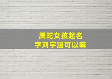 属蛇女孩起名字刘宇涵可以嘛